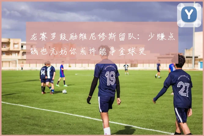 龙赛罗鼓励维尼修斯留队：少赚点钱也无妨你或许能争金球奖