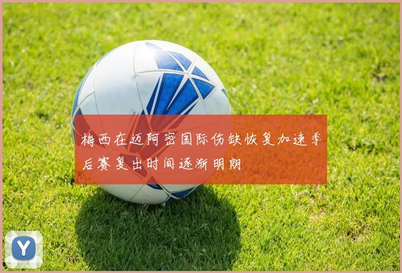 梅西在迈阿密国际伤缺恢复加速季后赛复出时间逐渐明朗