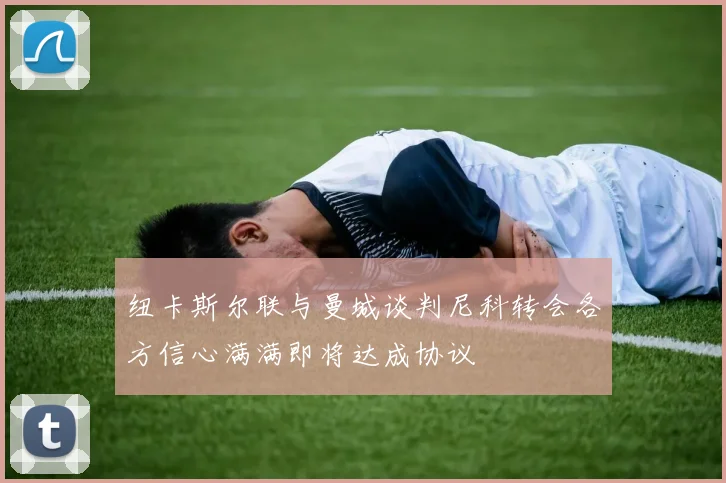 纽卡斯尔联与曼城谈判尼科转会各方信心满满即将达成协议