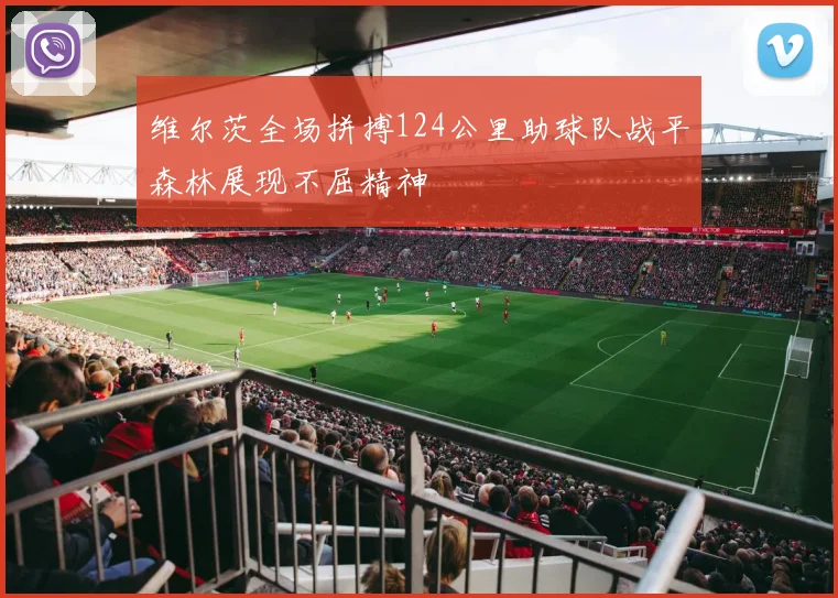 维尔茨全场拼搏124公里助球队战平森林展现不屈精神